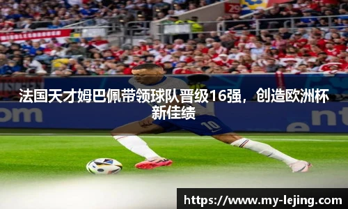 法国天才姆巴佩带领球队晋级16强，创造欧洲杯新佳绩
