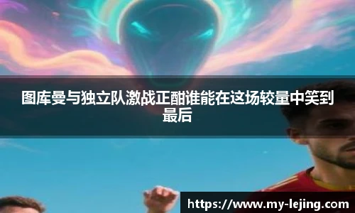 图库曼与独立队激战正酣谁能在这场较量中笑到最后