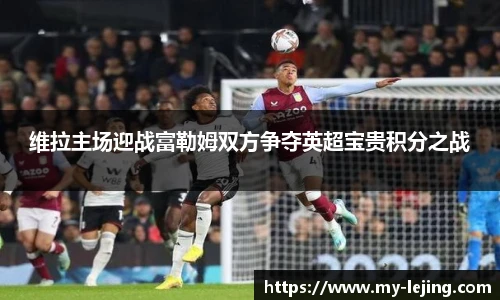 维拉主场迎战富勒姆双方争夺英超宝贵积分之战