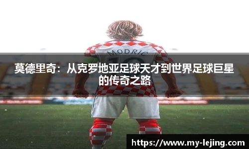 莫德里奇：从克罗地亚足球天才到世界足球巨星的传奇之路