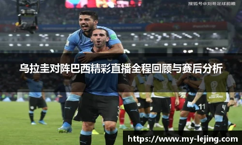 乌拉圭对阵巴西精彩直播全程回顾与赛后分析