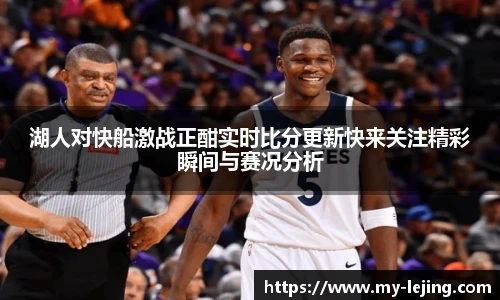 湖人对快船激战正酣实时比分更新快来关注精彩瞬间与赛况分析
